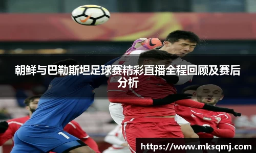 朝鲜与巴勒斯坦足球赛精彩直播全程回顾及赛后分析