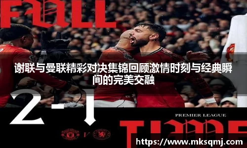 谢联与曼联精彩对决集锦回顾激情时刻与经典瞬间的完美交融